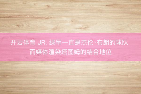 开云体育 JR: 绿军一直是杰伦·布朗的球队 而媒体渲染塔图姆的结合地位