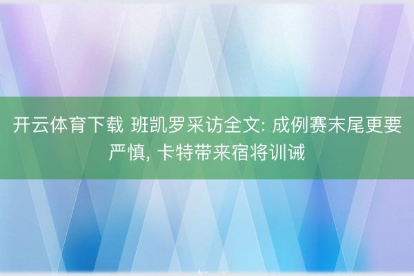 开云体育下载 班凯罗采访全文: 成例赛末尾更要严慎， 卡特带来宿将训诫