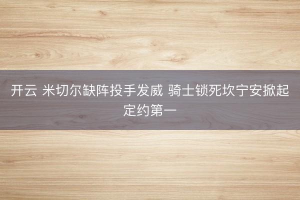 开云 米切尔缺阵投手发威 骑士锁死坎宁安掀起定约第一