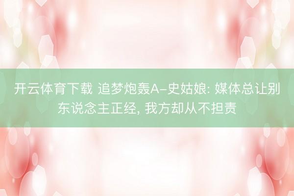 开云体育下载 追梦炮轰A-史姑娘: 媒体总让别东说念主正经, 我方却从不担责