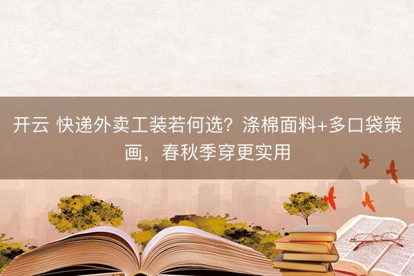 开云 快递外卖工装若何选？涤棉面料+多口袋策画，春秋季穿更实用