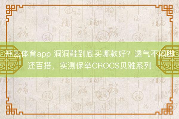 开云体育app 洞洞鞋到底买哪款好？透气不闷脚还百搭，实测保举CROCS贝雅系列