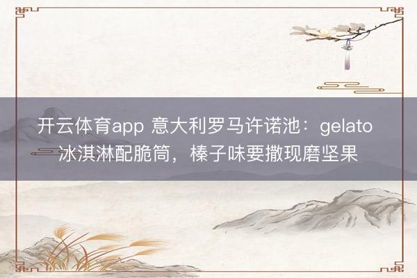 开云体育app 意大利罗马许诺池：gelato 冰淇淋配脆筒，榛子味要撒现磨坚果