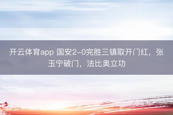 开云体育app 国安2-0完胜三镇取开门红，张玉宁破门，法比奥立功