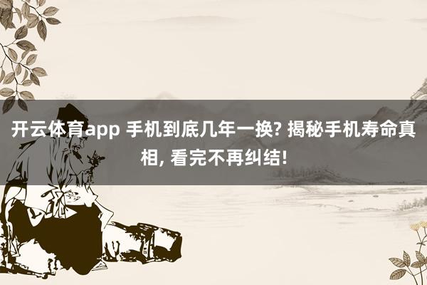开云体育app 手机到底几年一换? 揭秘手机寿命真相， 看完不再纠结!