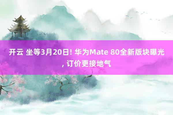 开云 坐等3月20日! 华为Mate 80全新版块曝光, 订价更接地气