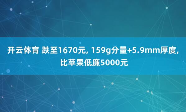 开云体育 跌至1670元， 159g分量+5.9mm厚度， 比苹果低廉5000元