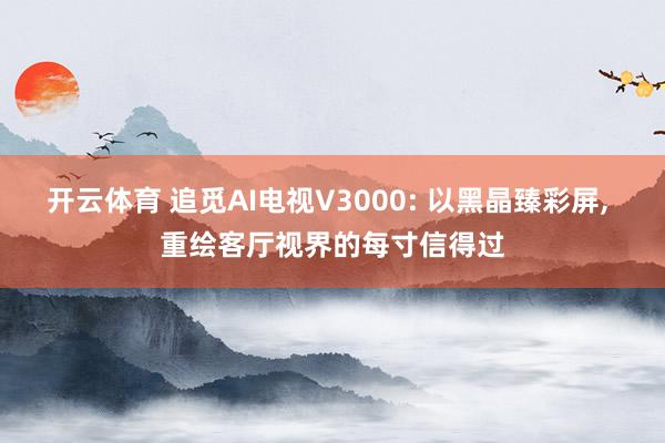 开云体育 追觅AI电视V3000: 以黑晶臻彩屏， 重绘客厅视界的每寸信得过