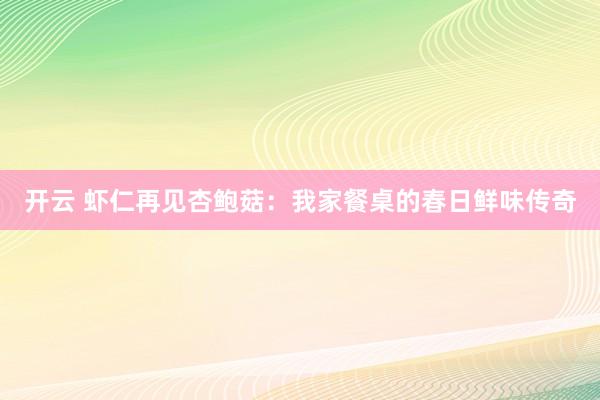 开云 虾仁再见杏鲍菇:我家餐桌的春日鲜味传奇