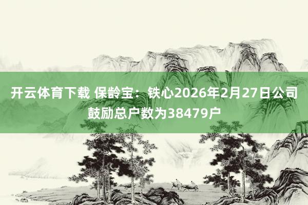开云体育下载 保龄宝：铁心2026年2月27日公司鼓励总户数为38479户