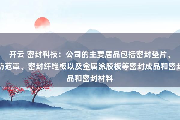 开云 密封科技：公司的主要居品包括密封垫片、隔热防范罩、密封纤维板以及金属涂胶板等密封成品和密封材料