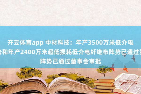 开云体育app 中材科技：年产3500万米低介电纤维布阵势和年产2400万米超低损耗低介电纤维布阵势已通过董事会审批