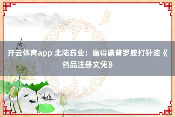 开云体育app 北陆药业：赢得碘普罗胺打针液《药品注册文凭》