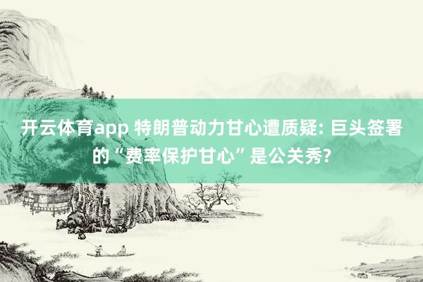 开云体育app 特朗普动力甘心遭质疑: 巨头签署的“费率保护甘心”是公关秀?