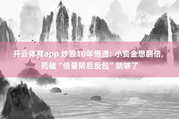 开云体育app 炒股10年悟透: 小资金想翻倍， 死磕“倍量阴后反包”就够了