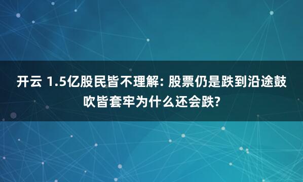 开云 1.5亿股民皆不理解: 股票仍是跌到沿途鼓吹皆套牢为什么还会跌?