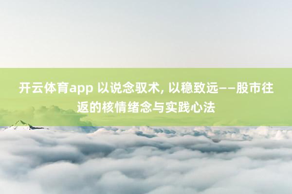 开云体育app 以说念驭术， 以稳致远——股市往返的核情绪念与实践心法
