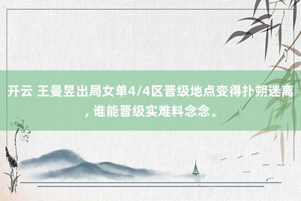 开云 王曼昱出局女单4/4区晋级地点变得扑朔迷离, 谁能晋级实难料念念。