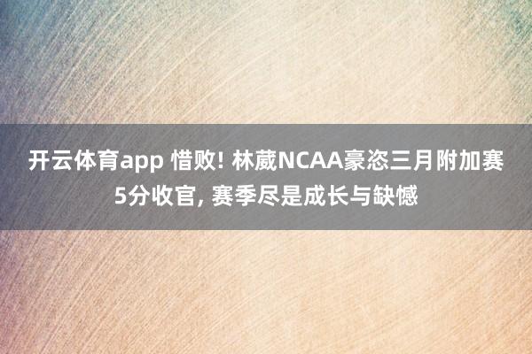 开云体育app 惜败! 林葳NCAA豪恣三月附加赛5分收官, 赛季尽是成长与缺憾