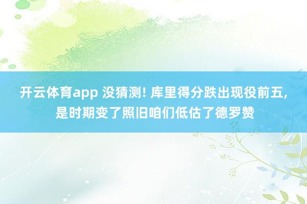 开云体育app 没猜测! 库里得分跌出现役前五, 是时期变了照旧咱们低估了德罗赞