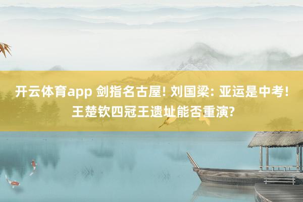 开云体育app 剑指名古屋! 刘国梁: 亚运是中考! 王楚钦四冠王遗址能否重演?