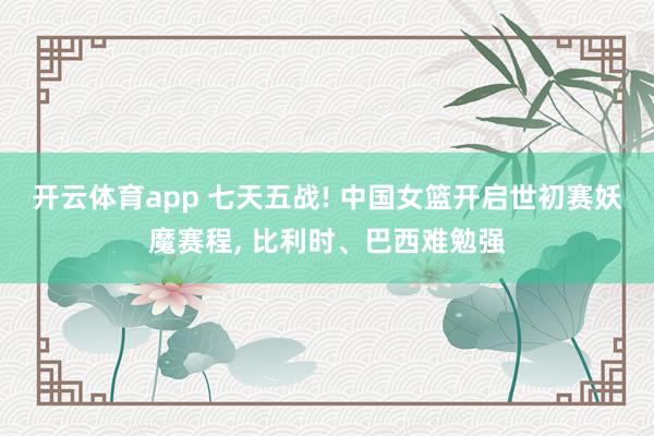开云体育app 七天五战! 中国女篮开启世初赛妖魔赛程， 比利时、巴西难勉强