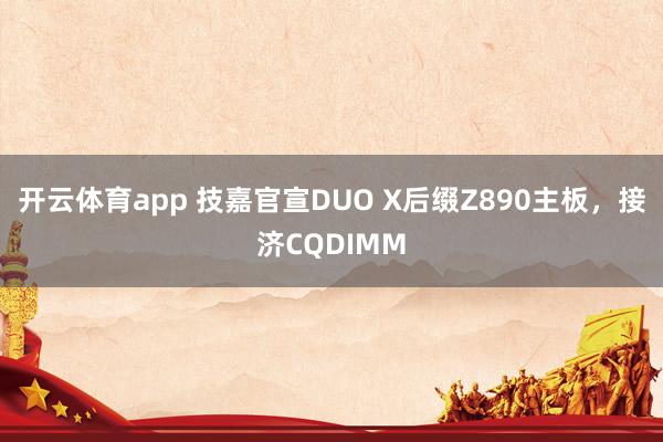 开云体育app 技嘉官宣DUO X后缀Z890主板，接济CQDIMM