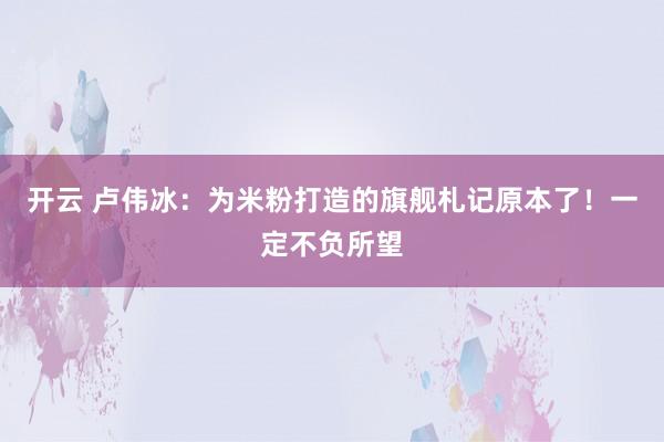 开云 卢伟冰：为米粉打造的旗舰札记原本了！一定不负所望