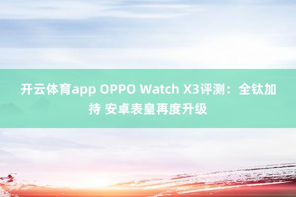 开云体育app OPPO Watch X3评测:全钛加持 安卓表皇再度升级