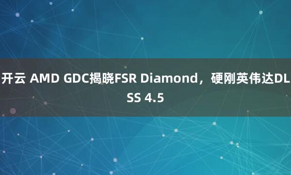 开云 AMD GDC揭晓FSR Diamond，硬刚英伟达DLSS 4.5
