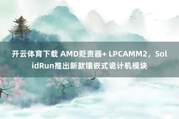 开云体育下载 AMD贬责器+ LPCAMM2,SolidRun推出新款镶嵌式诡计机模块