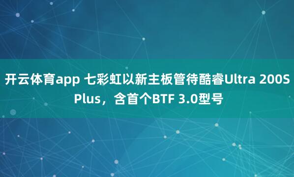 开云体育app 七彩虹以新主板管待酷睿Ultra 200S Plus,含首个BTF 3.0型号