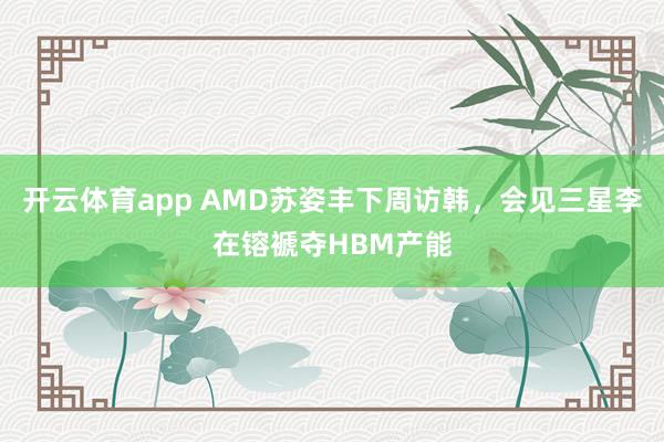 开云体育app AMD苏姿丰下周访韩,会见三星李在镕褫夺HBM产能