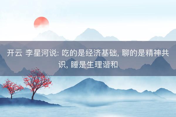 开云 李星河说: 吃的是经济基础， 聊的是精神共识， 睡是生理谐和