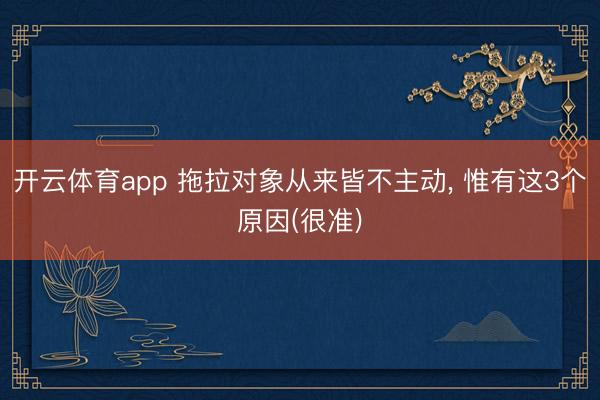 开云体育app 拖拉对象从来皆不主动， 惟有这3个原因(很准)