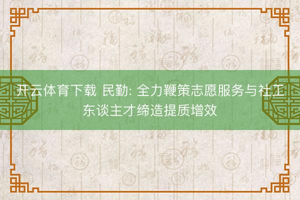 开云体育下载 民勤: 全力鞭策志愿服务与社工东谈主才缔造提质增效