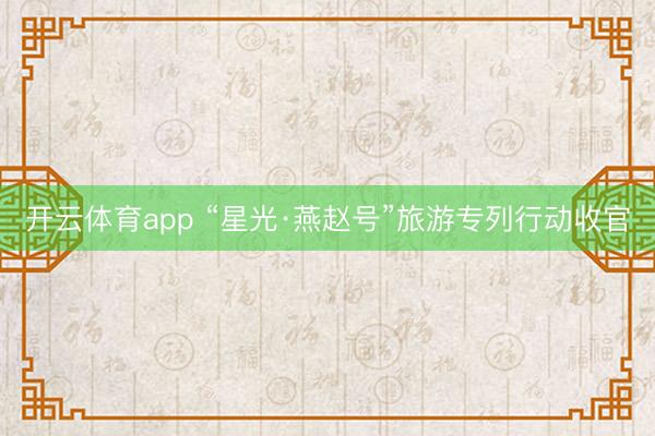 开云体育app “星光·燕赵号”旅游专列行动收官