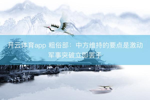 开云体育app 粗俗部:中方维持的要点是激动军事突破立即罢手