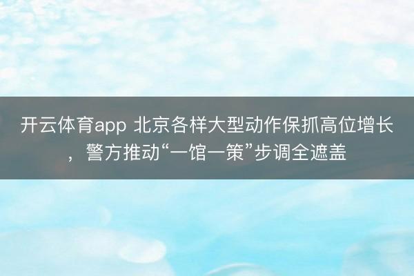 开云体育app 北京各样大型动作保抓高位增长，警方推动“一馆一策”步调全遮盖