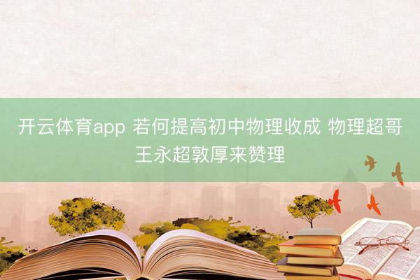 开云体育app 若何提高初中物理收成 物理超哥王永超敦厚来赞理
