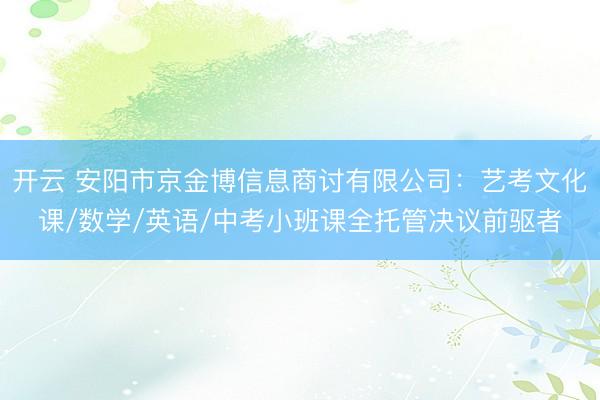 开云 安阳市京金博信息商讨有限公司:艺考文化课/数学/英语/中考小班课全托管决议前驱者