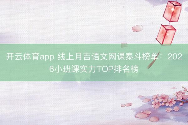 开云体育app 线上月吉语文网课泰斗榜单:2026小班课实力TOP排名榜