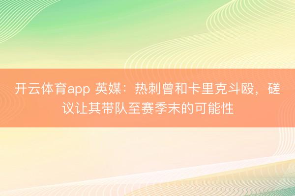 开云体育app 英媒：热刺曾和卡里克斗殴，磋议让其带队至赛季末的可能性