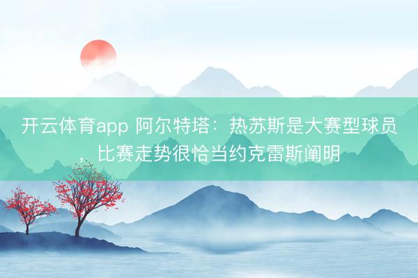 开云体育app 阿尔特塔：热苏斯是大赛型球员，比赛走势很恰当约克雷斯阐明