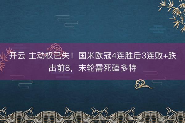 开云 主动权已失！国米欧冠4连胜后3连败+跌出前8，末轮需死磕多特