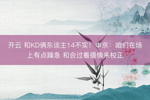 开云 和KD俩东谈主14不实!申京:咱们在场上有点躁急 和会过看摄像来校正