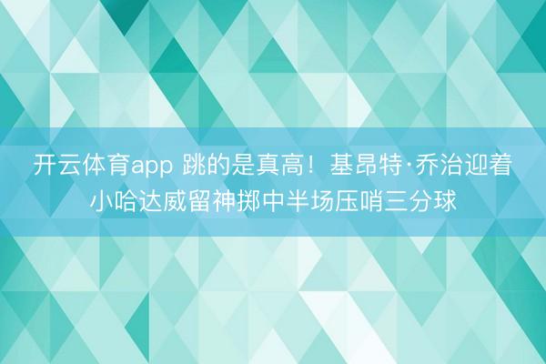 开云体育app 跳的是真高！基昂特·乔治迎着小哈达威留神掷中半场压哨三分球