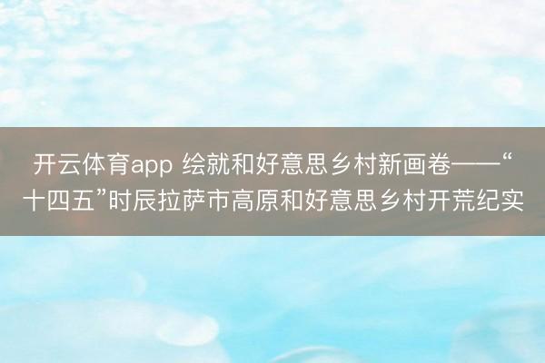 开云体育app 绘就和好意思乡村新画卷——“十四五”时辰拉萨市高原和好意思乡村开荒纪实