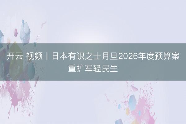 开云 视频丨日本有识之士月旦2026年度预算案重扩军轻民生