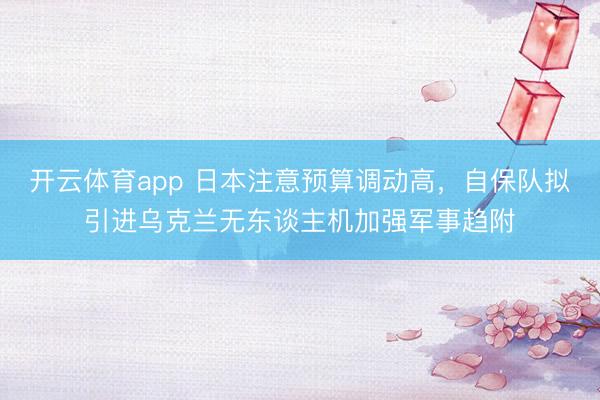 开云体育app 日本注意预算调动高，自保队拟引进乌克兰无东谈主机加强军事趋附